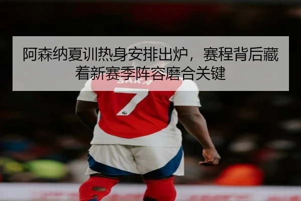 阿森纳夏训热身安排出炉，赛程背后藏着新赛季阵容磨合关键 | maiqiuzhan