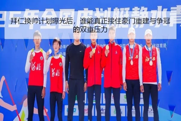 拜仁换帅计划曝光后，谁能真正接住豪门重建与争冠的双重压力